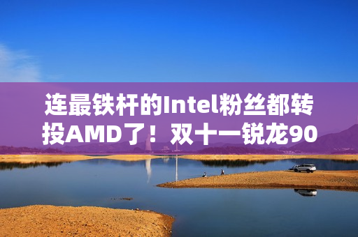 连最铁杆的Intel粉丝都转投AMD了!双十一锐龙9000系列处理器推荐 连最铁杆的Intel粉丝都转投AMD了!双十一锐龙9000系列处理器推荐