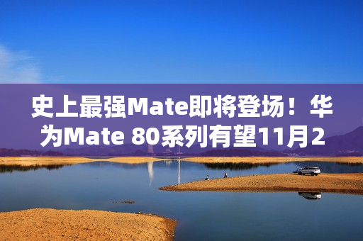 史上最强Mate即将登场！华为Mate 80系列有望11月25日发布