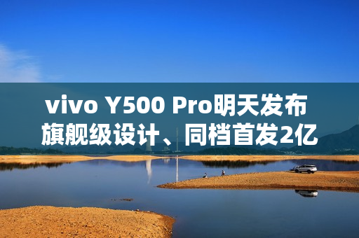 vivo Y500 Pro明天发布 旗舰级设计、同档首发2亿HP5主摄