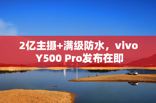 2亿主摄+满级防水，vivo Y500 Pro发布在即
