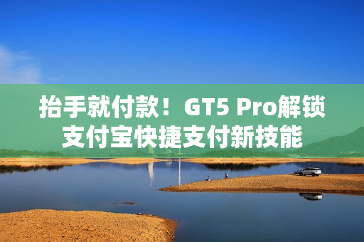 抬手就付款！GT5 Pro解锁支付宝快捷支付新技能