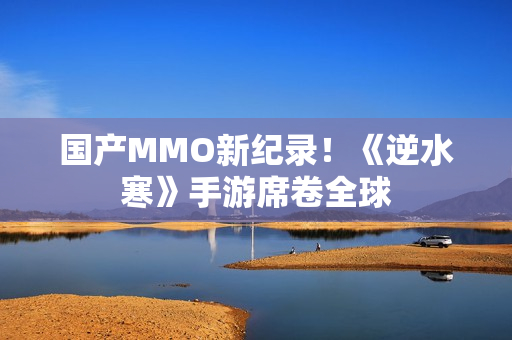 国产MMO新纪录！《逆水寒》手游席卷全球