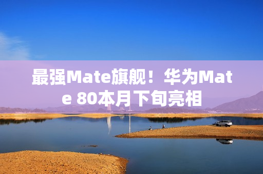 最强Mate旗舰！华为Mate 80本月下旬亮相
