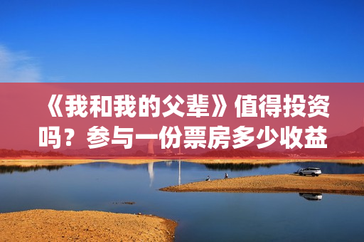 《我和我的父辈》值得投资吗？参与一份票房多少收益翻倍？(我和我的父辈电影免费播放完整版观后感)