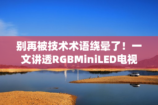 别再被技术术语绕晕了！一文讲透RGBMiniLED电视