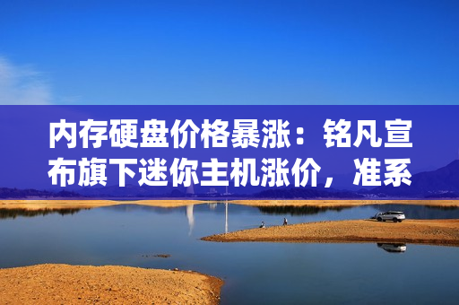 内存硬盘价格暴涨：铭凡宣布旗下迷你主机涨价，准系统除外