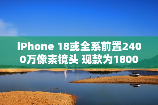 iPhone 18或全系前置2400万像素镜头 现款为1800万像素 iPhone 18或全系前置2400万像素镜头 现款为1800万像素
