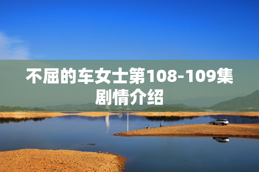 不屈的车女士第108-109集剧情介绍