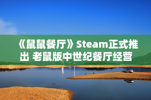 《鼠鼠餐厅》Steam正式推出 老鼠版中世纪餐厅经营