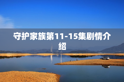 守护家族第11-15集剧情介绍 守护家族第11-15集剧情介绍