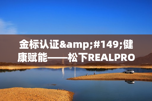 金标认证健康赋能——松下REALPRO系列按摩椅获SGS金标认证
