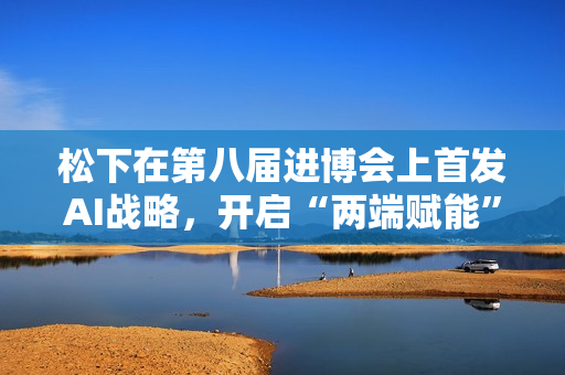 松下在第八届进博会上首发AI战略，开启“两端赋能”新篇章