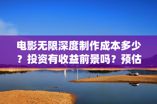 电影无限深度制作成本多少？投资有收益前景吗？预估票房多少？(无限深度主演)