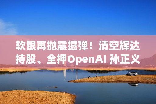 软银再抛震撼弹！清空辉达持股、全押OpenAI 孙正义在打什么算盘？