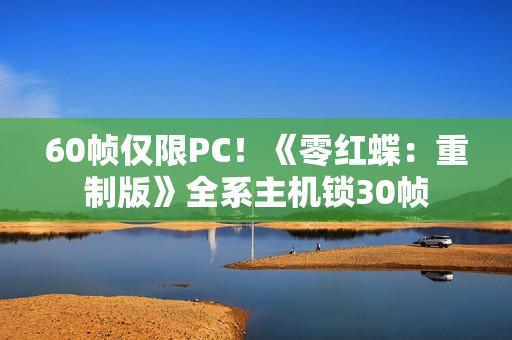 60帧仅限PC!《零红蝶:重制版》全系主机锁30帧 60帧仅限PC!《零红蝶:重制版》全系主机锁30帧
