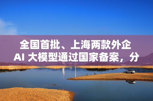 全国首批、上海两款外企 AI 大模型通过国家备案，分别来自特斯拉和沃尔沃