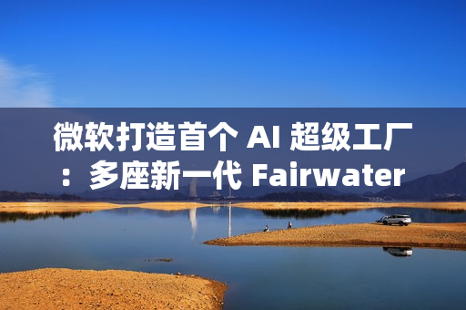 微软打造首个 AI 超级工厂:多座新一代 Fairwater 数据中心构成站点网络 微软打造首个 AI 超级工厂:多座新一代 Fairwater 数据中心构成站点网络