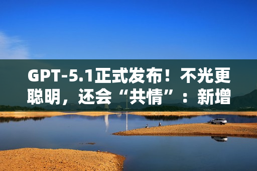 GPT-5.1正式发布！不光更聪明，还会“共情”：新增6种人格风格