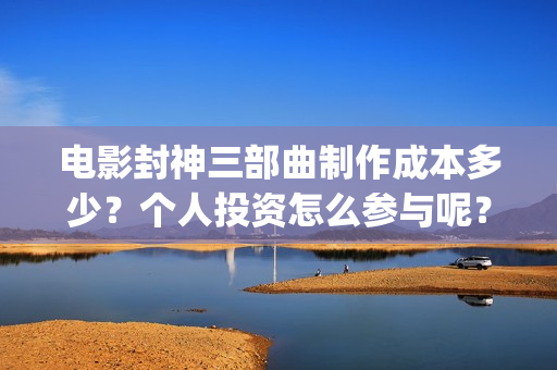 电影封神三部曲制作成本多少？个人投资怎么参与呢？起投门槛多少？(电影封神三部曲十年)