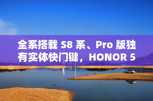 全系搭载 S8 系、Pro 版独有实体快门键，HONOR 500 系列正式官宣!