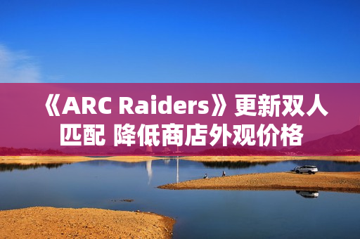 《ARC Raiders》更新双人匹配 降低商店外观价格