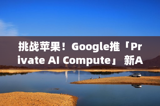 挑战苹果!Google推「Private AI Compute」 新AI云端基础设施登场 挑战苹果!Google推「Private AI Compute」 新AI云端基础设施登场