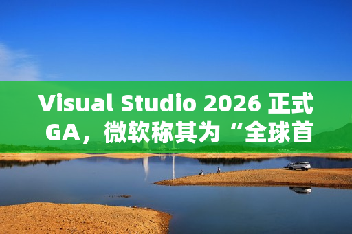 Visual Studio 2026 正式 GA，微软称其为“全球首款智能 IDE”