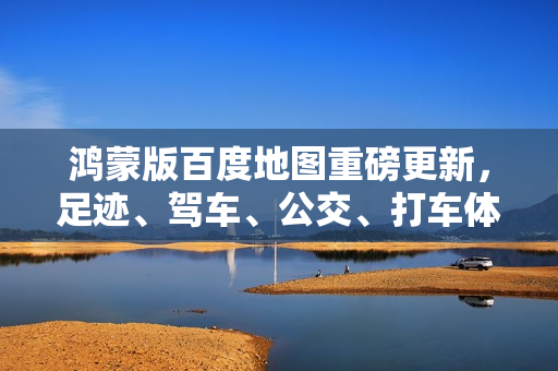 鸿蒙版百度地图重磅更新,足迹、驾车、公交、打车体验全面进阶! 鸿蒙版百度地图重磅更新,足迹、驾车、公交、打车体验全面进阶!