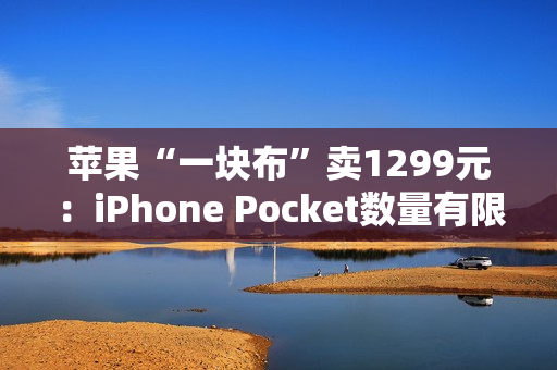 苹果“一块布”卖1299元：iPhone Pocket数量有限 售完为止