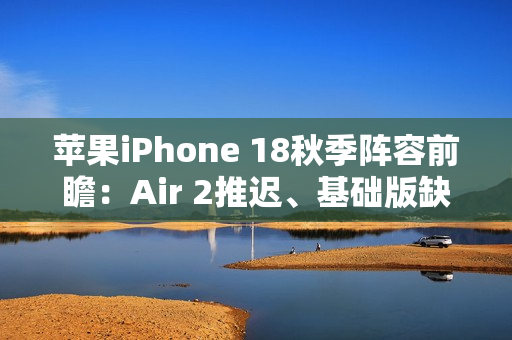 苹果iPhone 18秋季阵容前瞻:Air 2推迟、基础版缺席 苹果iPhone 18秋季阵容前瞻:Air 2推迟、基础版缺席