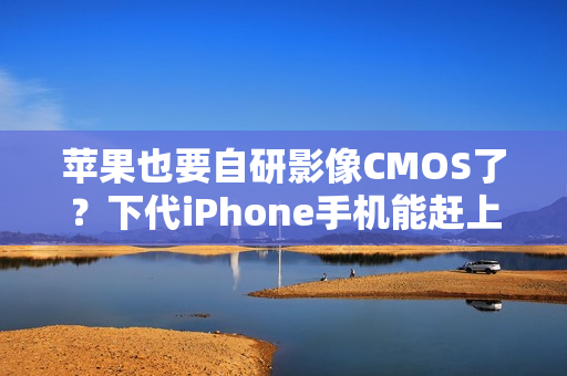 苹果也要自研影像CMOS了？下代iPhone手机能赶上吗