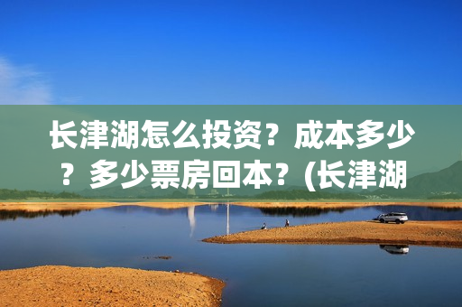 长津湖怎么投资？成本多少？多少票房回本？(长津湖投资收益有多少)
