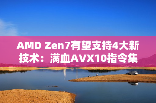 AMD Zen7有望支持4大新技术：满血AVX10指令集 Intel都羡慕