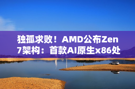 独孤求败！AMD公布Zen 7架构：首款AI原生x86处理器 首发两大新技术