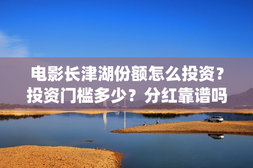 电影长津湖份额怎么投资？投资门槛多少？分红靠谱吗？(电影长津湖网传成本13亿)