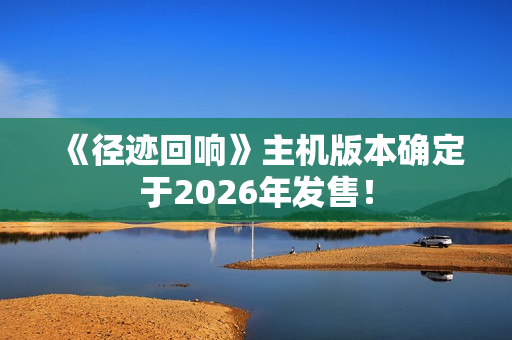 《径迹回响》主机版本确定于2026年发售！