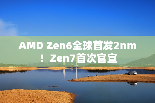 AMD Zen6全球首发2nm！Zen7首次官宣