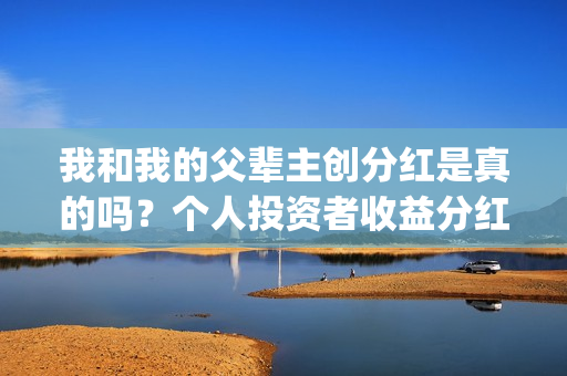 我和我的父辈主创分红是真的吗？个人投资者收益分红有哪些部分呢？(我和我的父辈主要讲了什么)