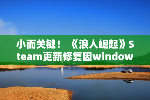 小而关键！ 《浪人崛起》Steam更新修复因windows更新引起的崩溃问题