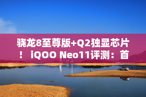 骁龙8至尊版+Q2独显芯片！ iQOO Neo11评测：首批144Hz《王者荣耀》