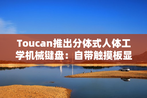Toucan推出分体式人体工学机械键盘：自带触摸板显示屏