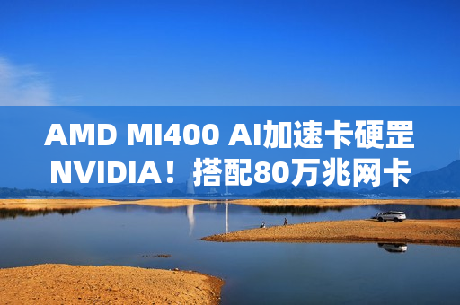 AMD MI400 AI加速卡硬罡NVIDIA！搭配80万兆网卡