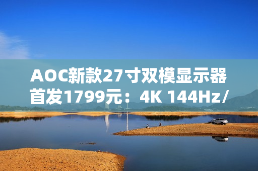 AOC新款27寸双模显示器首发1799元：4K 144Hz/FHD 288Hz任意切换