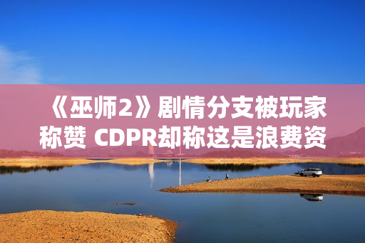 《巫师2》剧情分支被玩家称赞 CDPR却称这是浪费资源! 《巫师2》剧情分支被玩家称赞 CDPR却称这是浪费资源!