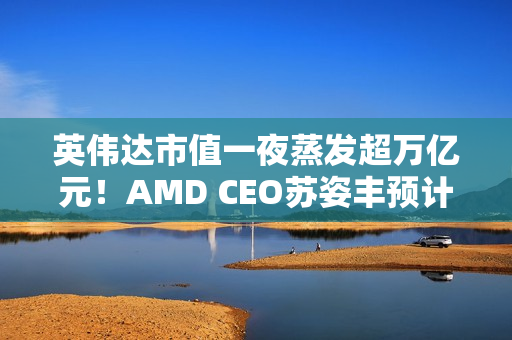 英伟达市值一夜蒸发超万亿元!AMD CEO苏姿丰预计未来五年AMD的销售会加速增长 英伟达市值一夜蒸发超万亿元!AMD CEO苏姿丰预计未来五年AMD的销售会加速增长