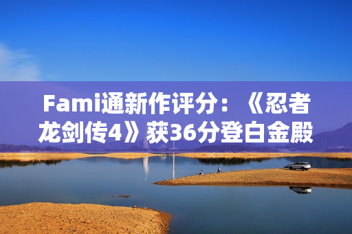 Fami通新作评分：《忍者龙剑传4》获36分登白金殿堂