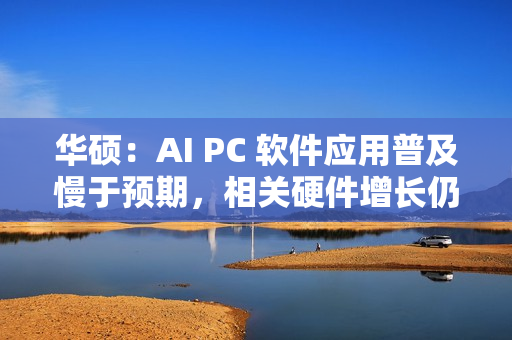 华硕:AI PC 软件应用普及慢于预期,相关硬件增长仍为正常速度 华硕:AI PC 软件应用普及慢于预期,相关硬件增长仍为正常速度