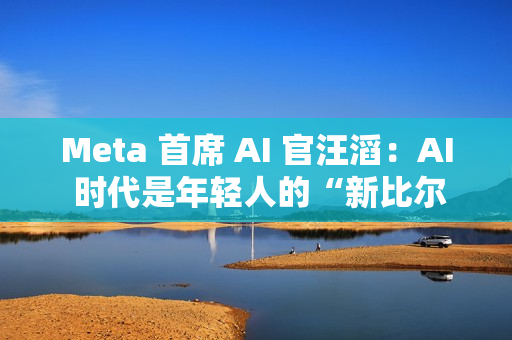 Meta 首席 AI 官汪滔：AI 时代是年轻人的“新比尔・盖茨时刻”