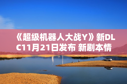 《超级机器人大战Y》新DLC11月21日发布 新剧本情报