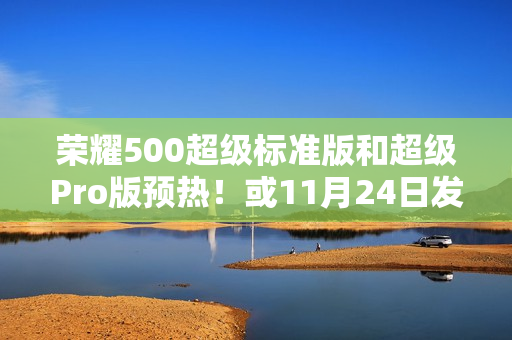荣耀500超级标准版和超级Pro版预热！或11月24日发布